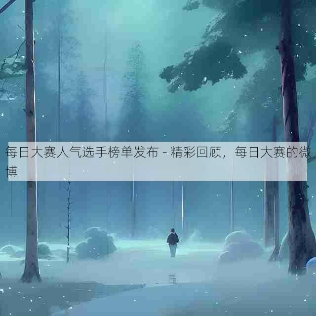 每日大赛人气选手榜单发布 - 精彩回顾,每日大赛的微博