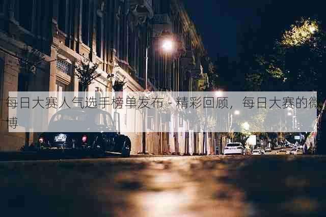 每日大赛人气选手榜单发布 - 精彩回顾,每日大赛的微博