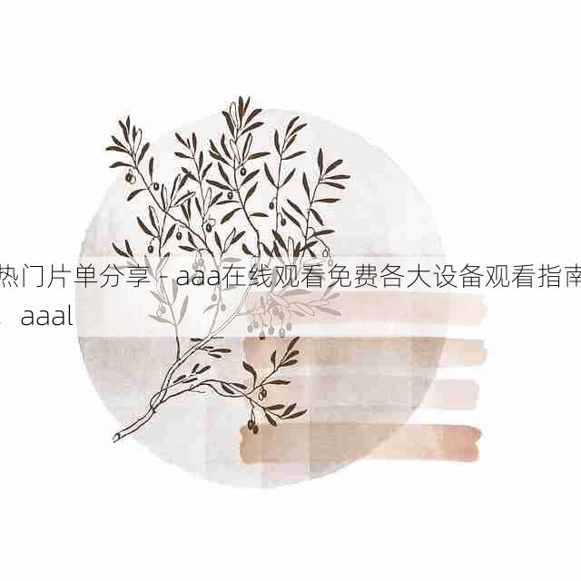 热门片单分享 - aaa在线观看免费各大设备观看指南，aaal
