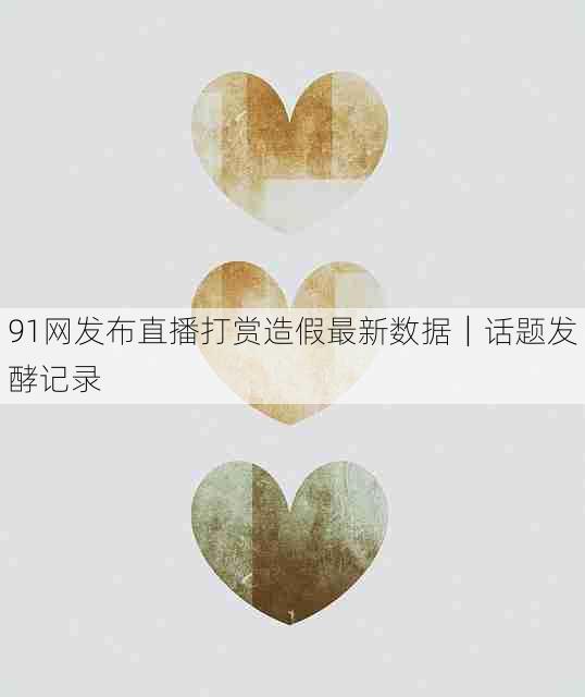 91网发布直播打赏造假最新数据|话题发酵记录