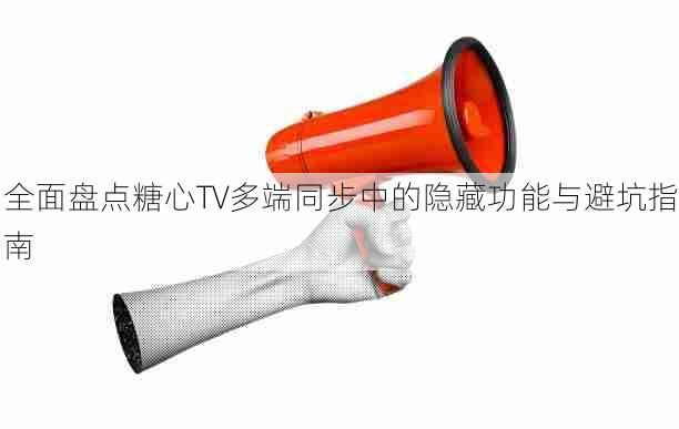 全面盘点糖心TV多端同步中的隐藏功能与避坑指南