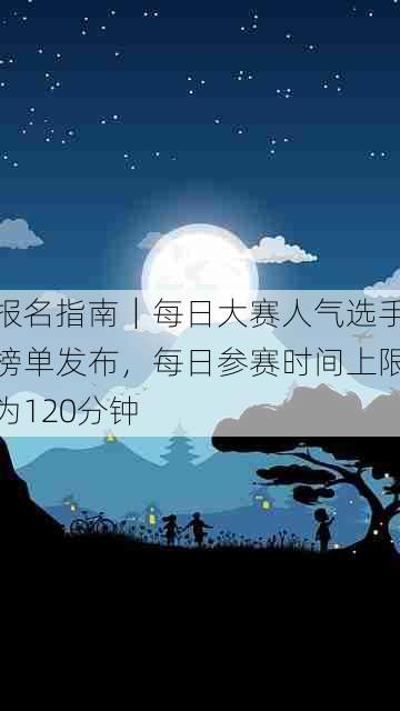 报名指南｜每日大赛人气选手榜单发布，每日参赛时间上限为120分钟