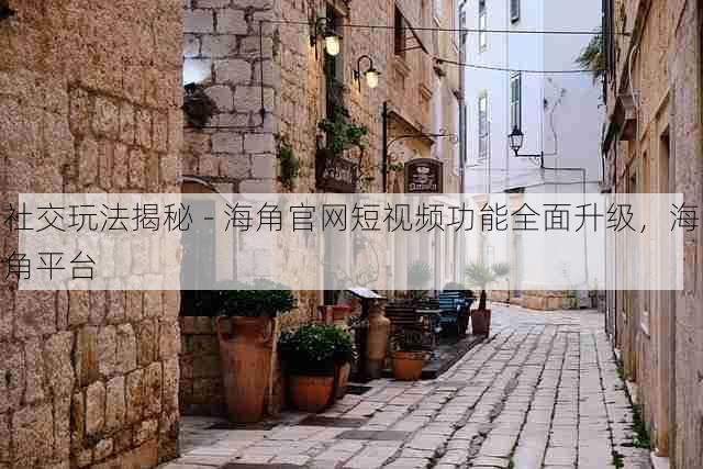 社交玩法揭秘 - 海角官网短视频功能全面升级，海角平台