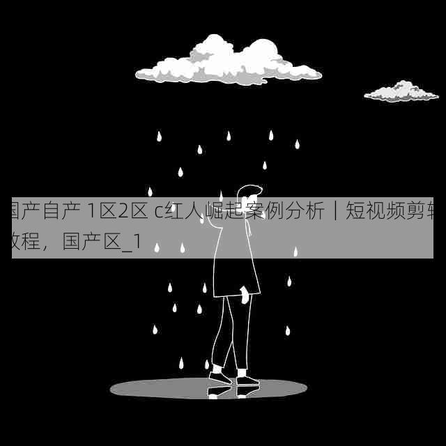 国产自产 1区2区 c红人崛起案例分析｜短视频剪辑教程，国产区_1