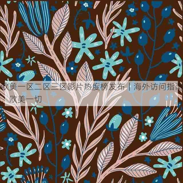 欧美一区二区三区影片热度榜发布|海外访问指南,欧美一切