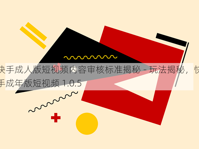 快手成人版短视频内容审核标准揭秘 - 玩法揭秘,快手成年版短视频 1.0.5