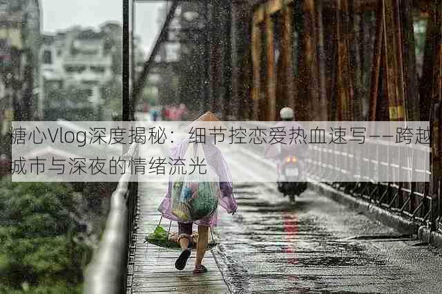 糖心Vlog深度揭秘:细节控恋爱热血速写——跨越城市与深夜的情绪流光